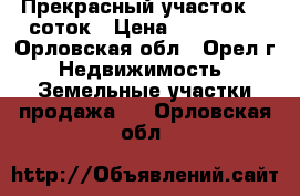 Прекрасный участок 20 соток › Цена ­ 230 000 - Орловская обл., Орел г. Недвижимость » Земельные участки продажа   . Орловская обл.